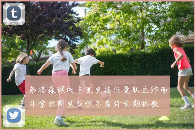 弗格森倾向卡里克接任曼联主帅而非索尔斯克亚但不看好长期执教