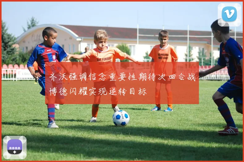 齐沃强调信念重要性期待次回合战博德闪耀实现逆转目标