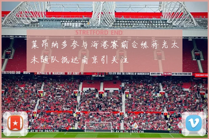 莱昂纳多参与海港赛前合练蒋光太未随队抵达南京引关注