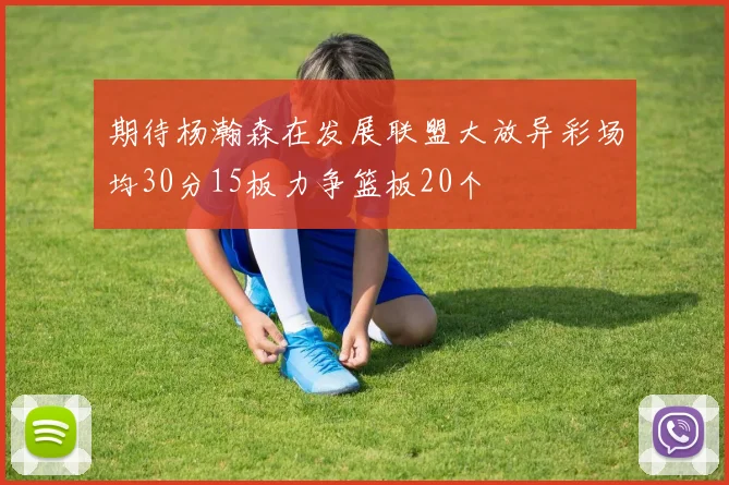 期待杨瀚森在发展联盟大放异彩场均30分15板力争篮板20个