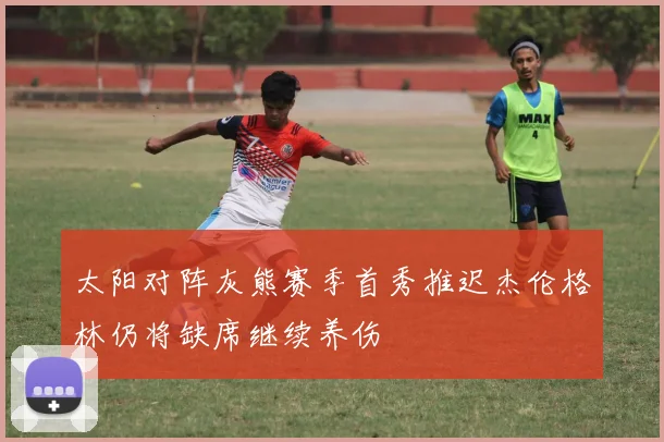 太阳对阵灰熊赛季首秀推迟杰伦格林仍将缺席继续养伤