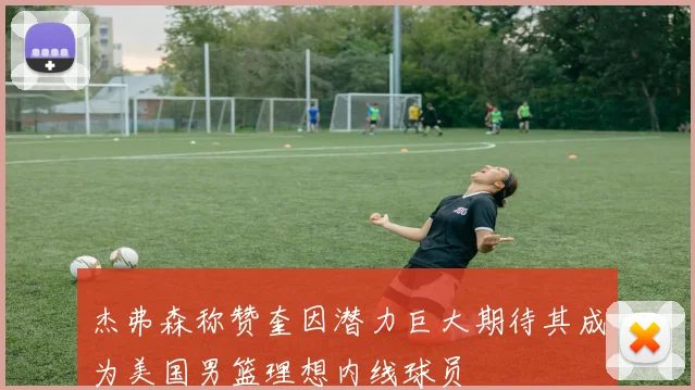 杰弗森称赞奎因潜力巨大期待其成为美国男篮理想内线球员
