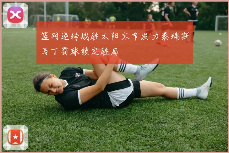 篮网逆转战胜太阳末节发力泰瑞斯马丁罚球锁定胜局