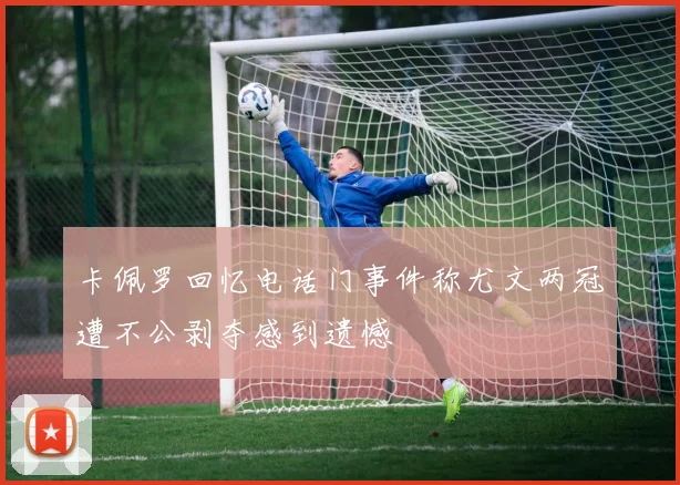 卡佩罗回忆电话门事件称尤文两冠遭不公剥夺感到遗憾