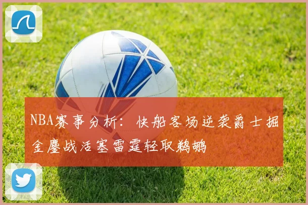 NBA赛事分析：快船客场逆袭爵士掘金鏖战活塞雷霆轻取鹈鹕
