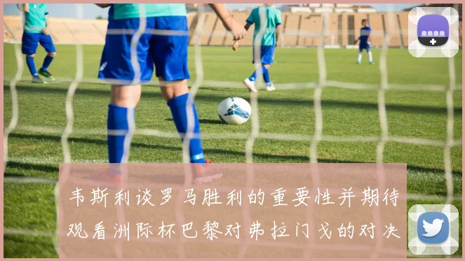 韦斯利谈罗马胜利的重要性并期待观看洲际杯巴黎对弗拉门戈的对决