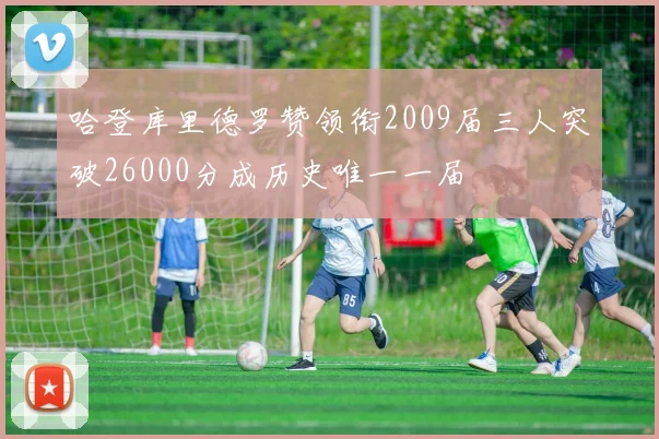 哈登库里德罗赞领衔2009届三人突破26000分成历史唯一一届