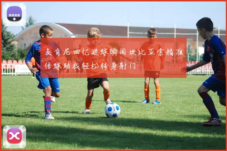 麦肯尼回忆进球瞬间坎比亚索精准传球助我轻松转身射门