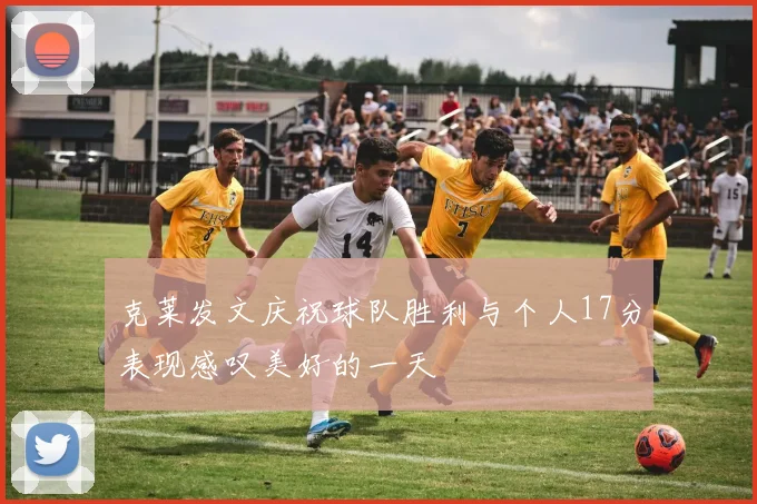 克莱发文庆祝球队胜利与个人17分表现感叹美好的一天