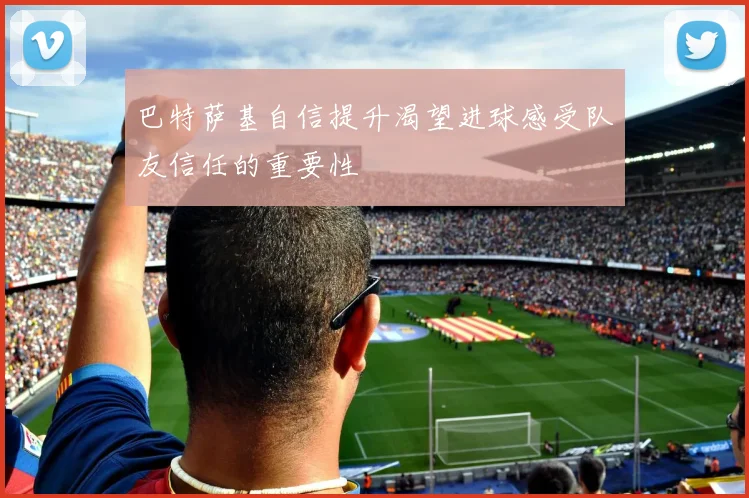 巴特萨基自信提升渴望进球感受队友信任的重要性