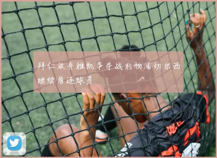 拜仁放弃雅凯争夺战利物浦切尔西继续角逐球员