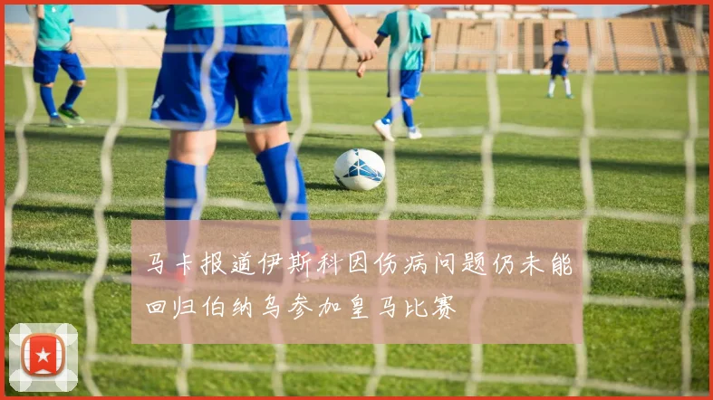 马卡报道伊斯科因伤病问题仍未能回归伯纳乌参加皇马比赛