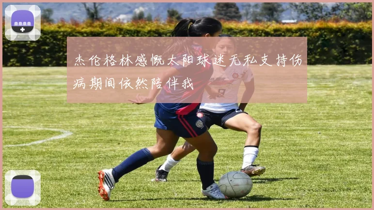 杰伦格林感慨太阳球迷无私支持伤病期间依然陪伴我
