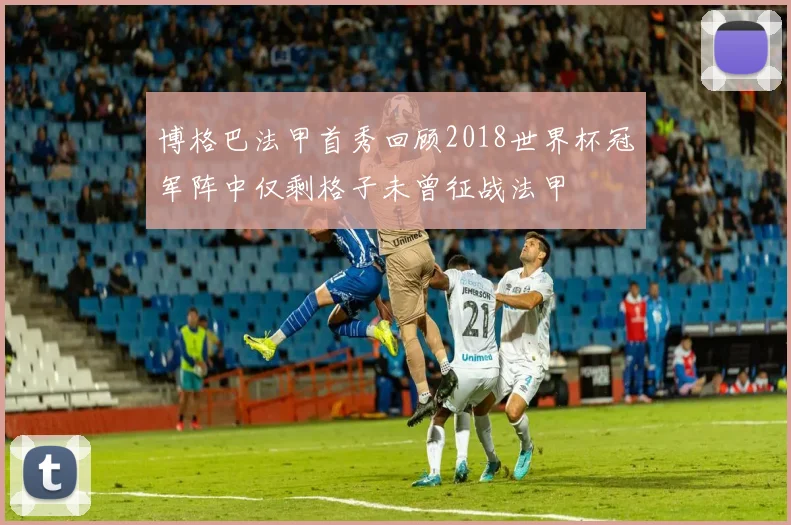 博格巴法甲首秀回顾2018世界杯冠军阵中仅剩格子未曾征战法甲