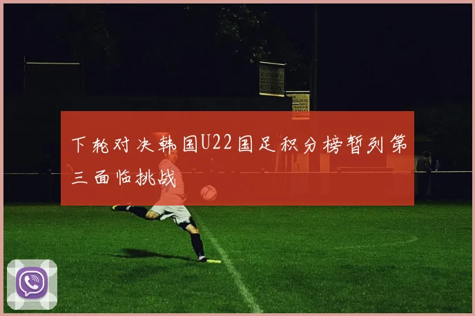 下轮对决韩国U22国足积分榜暂列第三面临挑战