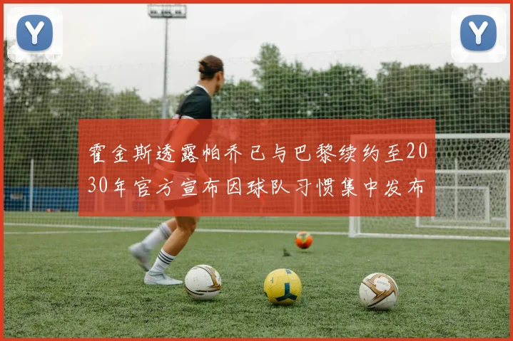 霍金斯透露帕乔已与巴黎续约至2030年官方宣布因球队习惯集中发布
