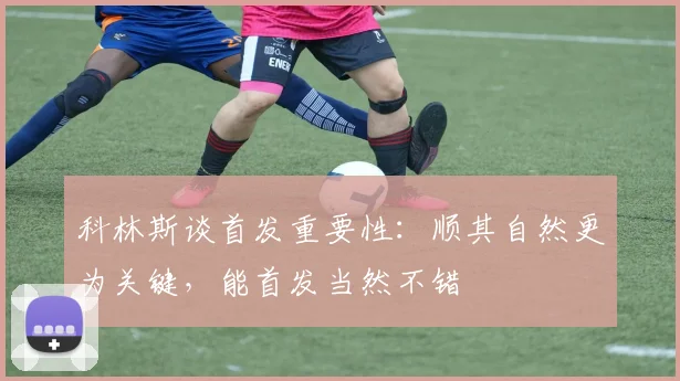 科林斯谈首发重要性：顺其自然更为关键，能首发当然不错