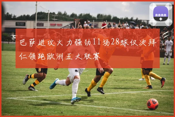 巴萨进攻火力强劲11场28球仅次拜仁领跑欧洲五大联赛