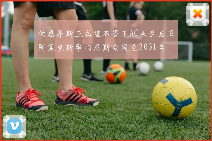 伯恩茅斯正式宣布签下AC米兰后卫阿莱克斯希门尼斯合同至2031年