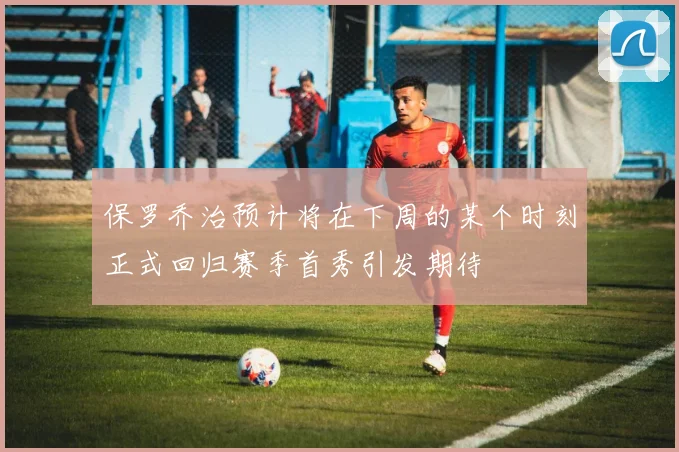 保罗乔治预计将在下周的某个时刻正式回归赛季首秀引发期待