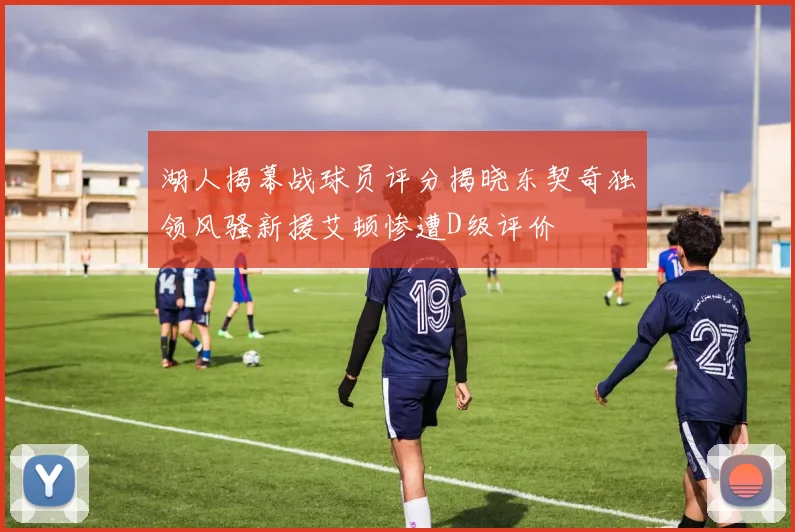 湖人揭幕战球员评分揭晓东契奇独领风骚新援艾顿惨遭D级评价