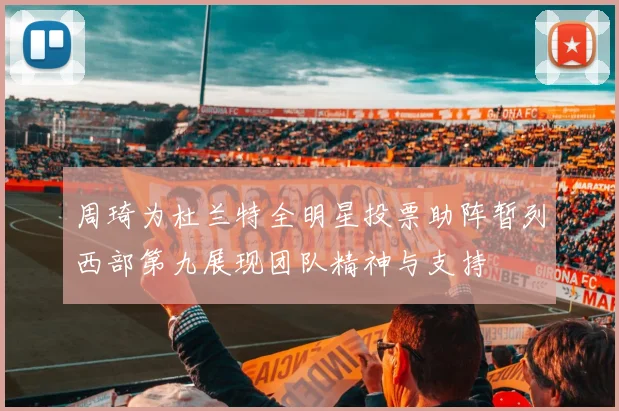 周琦为杜兰特全明星投票助阵暂列西部第九展现团队精神与支持