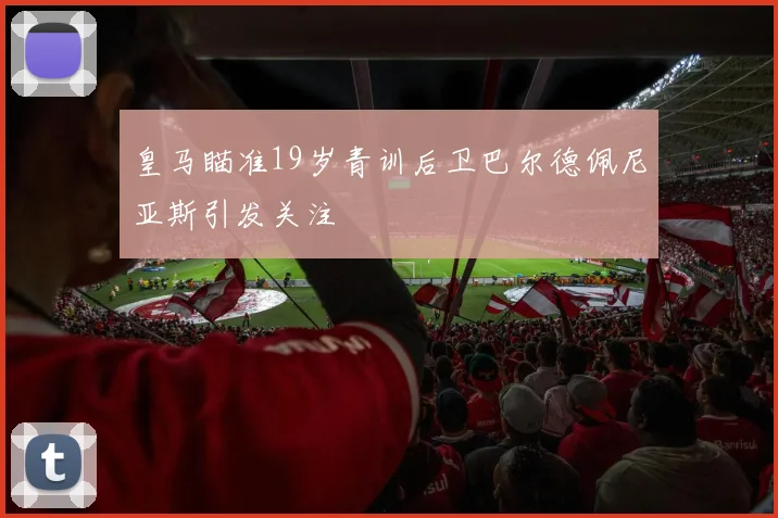 皇马瞄准19岁青训后卫巴尔德佩尼亚斯引发关注
