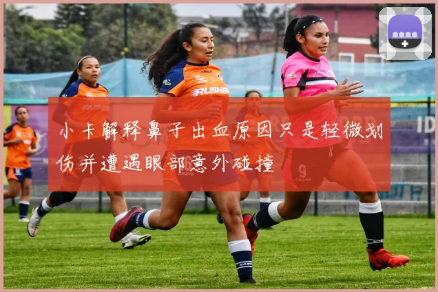 小卡解释鼻子出血原因只是轻微划伤并遭遇眼部意外碰撞