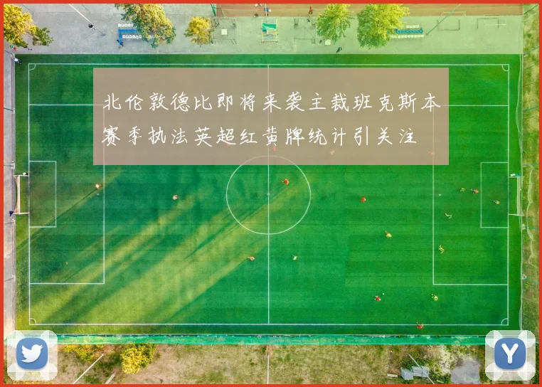 北伦敦德比即将来袭主裁班克斯本赛季执法英超红黄牌统计引关注