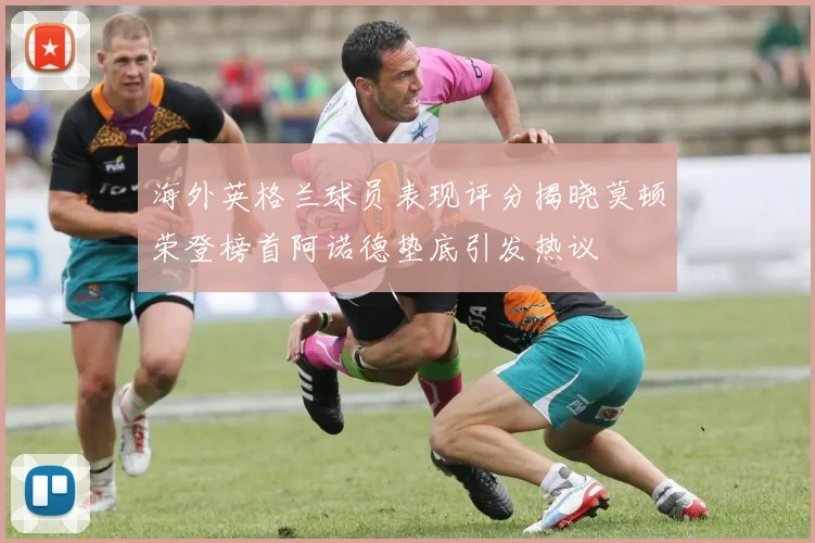 海外英格兰球员表现评分揭晓莫顿荣登榜首阿诺德垫底引发热议