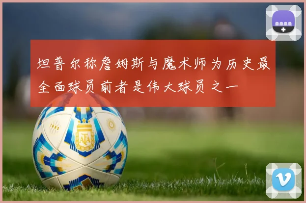 坦普尔称詹姆斯与魔术师为历史最全面球员前者是伟大球员之一