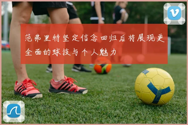范弗里特坚定信念回归后将展现更全面的球技与个人魅力