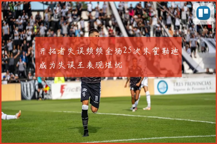 开拓者失误频频全场25次朱霍勒迪成为失误王表现堪忧