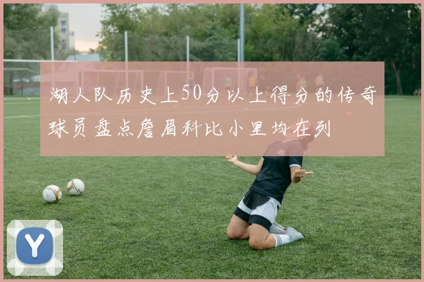 湖人队历史上50分以上得分的传奇球员盘点詹眉科比小里均在列