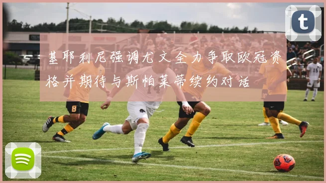 基耶利尼强调尤文全力争取欧冠资格并期待与斯帕莱蒂续约对话