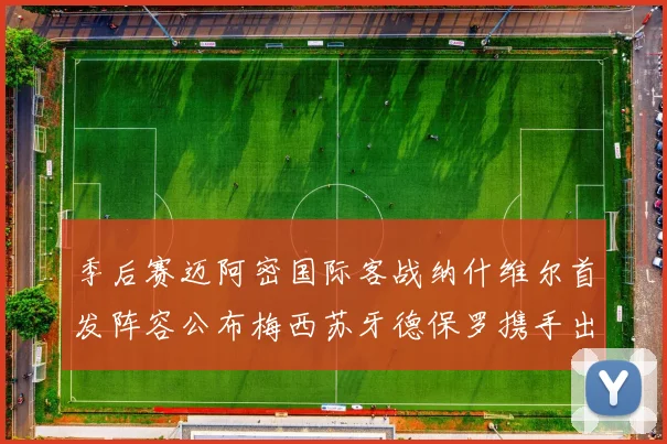 季后赛迈阿密国际客战纳什维尔首发阵容公布梅西苏牙德保罗携手出战