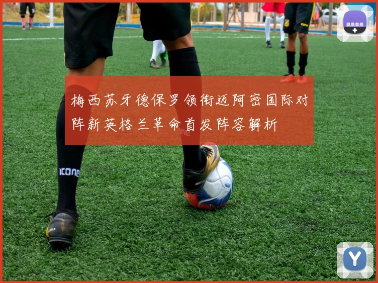 梅西苏牙德保罗领衔迈阿密国际对阵新英格兰革命首发阵容解析