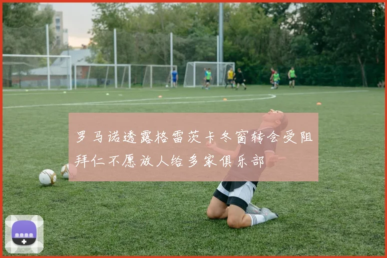 罗马诺透露格雷茨卡冬窗转会受阻拜仁不愿放人给多家俱乐部