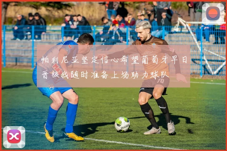 帕利尼亚坚定信心希望葡萄牙早日晋级我随时准备上场助力球队