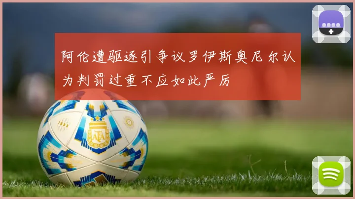 阿伦遭驱逐引争议罗伊斯奥尼尔认为判罚过重不应如此严厉