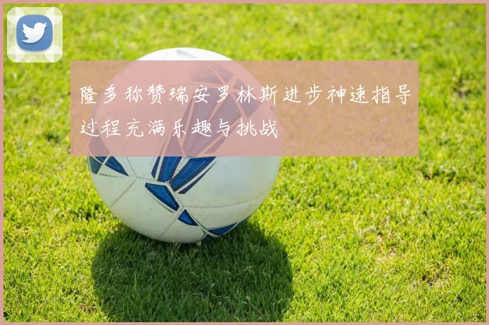 隆多称赞瑞安罗林斯进步神速指导过程充满乐趣与挑战