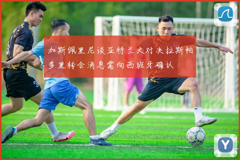 加斯佩里尼谈亚特兰大对决拉斯帕多里转会消息需向西班牙确认