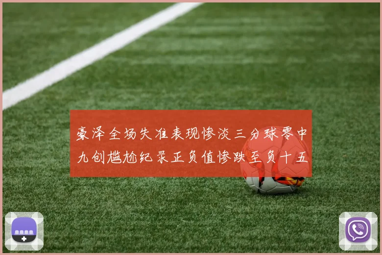 豪泽全场失准表现惨淡三分球零中九创尴尬纪录正负值惨跌至负十五